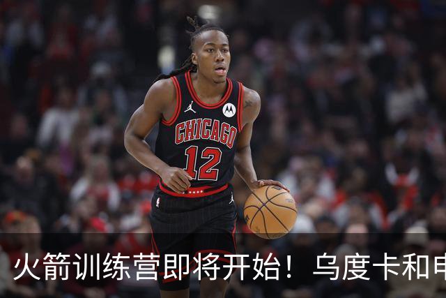火箭训练营即将开始！乌度卡&申京&KD压力山大将被重点审视
